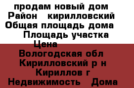 продам новый дом › Район ­ кирилловский › Общая площадь дома ­ 120 › Площадь участка ­ 14 › Цена ­ 2 700 000 - Вологодская обл., Кирилловский р-н, Кириллов г. Недвижимость » Дома, коттеджи, дачи продажа   
